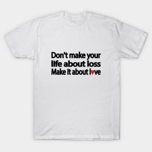 Don't make your life about loss. Make it about love T-Shirt